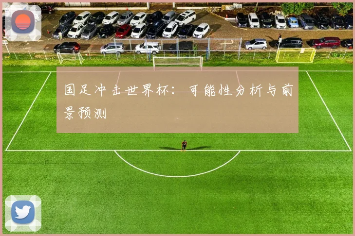国足冲击世界杯：可能性分析与前景预测