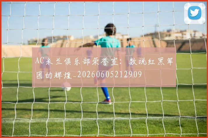AC米兰俱乐部荣誉室：数说红黑军团的辉煌_20260605212909
