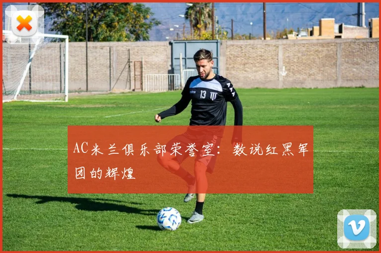 AC米兰俱乐部荣誉室：数说红黑军团的辉煌