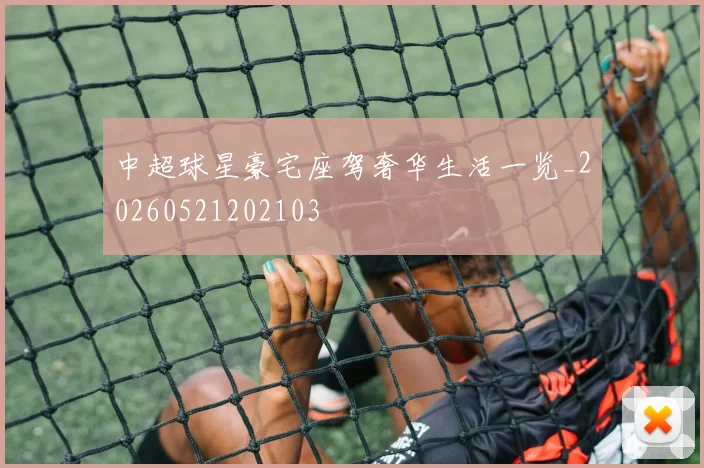 中超球星豪宅座驾奢华生活一览_20260521202103
