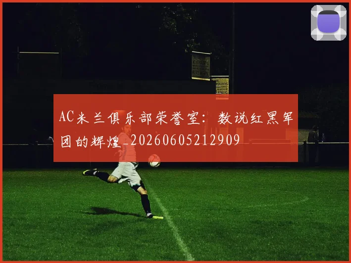 AC米兰俱乐部荣誉室：数说红黑军团的辉煌_20260605212909