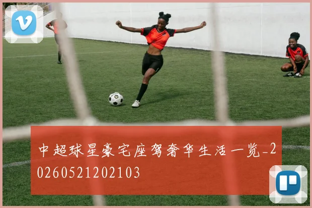中超球星豪宅座驾奢华生活一览_20260521202103